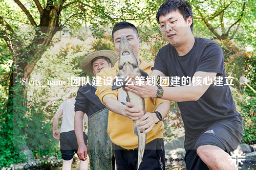 滨州团队建设怎么策划 团建的核心建立